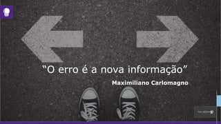 “O erro é a nova informação”
Maximiliano Carlomagno
 