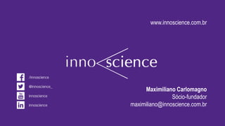 www.innoscience.com.br
Maximiliano Carlomagno
Sócio-fundador
maximiliano@innoscience.com.br
 