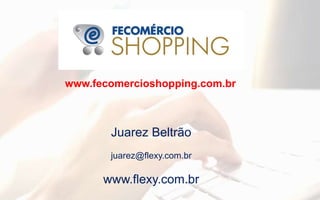 Juarez Beltrão
juarez@flexy.com.br
www.flexy.com.br
www.fecomercioshopping.com.br
 