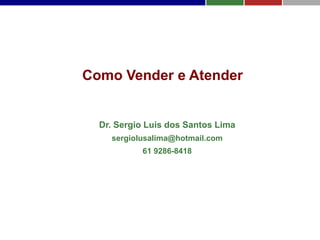 Como Vender e Atender


  Dr. Sergio Luis dos Santos Lima
    sergiolusalima@hotmail.com
           61 9286-8418
 