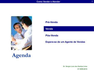 Como Vender e Atender                                     11




                Pré-Venda

                Venda

                Pós-Venda

                Espera-se de um Agente de Vendas




Agenda
                                 Dr. Sergio Luis dos Santos Lima
                                                   61 9286-8418
 