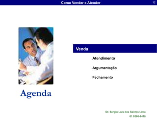 Como Vender e Atender                                     12




                Venda

                         Atendimento

                         Argumentação

                         Fechamento




Agenda
                                 Dr. Sergio Luis dos Santos Lima
                                                   61 9286-8418
 