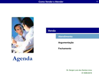 Como Vender e Atender                                     13




                Venda

                         Atendimento

                         Argumentação

                         Fechamento




Agenda
                                 Dr. Sergio Luis dos Santos Lima
                                                   61 9286-8418
 