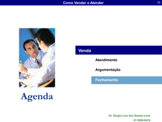 Como Vender e Atender                                     25




                Venda

                         Atendimento

                         Argumentação

                         Fechamento



Agenda
                                 Dr. Sergio Luis dos Santos Lima
                                                   61 9286-8418
 