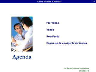 Como Vender e Atender                                     28




                Pré-Venda

                Venda

                Pós-Venda

                Espera-se de um Agente de Vendas




Agenda
                                 Dr. Sergio Luis dos Santos Lima
                                                   61 9286-8418
 