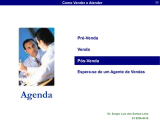 Como Vender e Atender                                     29




                Pré-Venda

                Venda

                Pós-Venda

                Espera-se de um Agente de Vendas




Agenda
                                 Dr. Sergio Luis dos Santos Lima
                                                   61 9286-8418
 