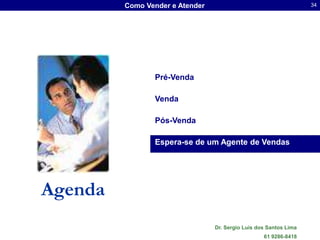 Como Vender e Atender                                     34




                Pré-Venda

                Venda

                Pós-Venda

                Espera-se de um Agente de Vendas




Agenda
                                 Dr. Sergio Luis dos Santos Lima
                                                   61 9286-8418
 