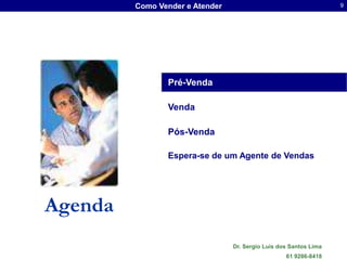 Como Vender e Atender                                     9




                Pré-Venda

                Venda

                Pós-Venda

                Espera-se de um Agente de Vendas




Agenda
                                 Dr. Sergio Luis dos Santos Lima
                                                   61 9286-8418
 