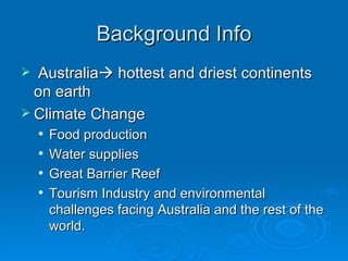 Background Info Australia   hottest and driest continents on earth Climate Change Food production Water supplies Great Barrier Reef Tourism Industry and environmental challenges facing Australia and the rest of the world. 