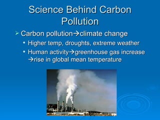 Science Behind Carbon Pollution Carbon pollution  climate change  Higher temp, droughts, extreme weathe r Human activity  greenhouse gas increase   rise in global mean temperature  