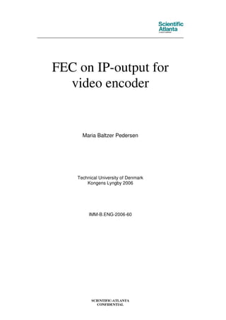 SCIENTIFIC-ATLANTA
CONFIDENTIAL
FEC on IP-output for
video encoder
Maria Baltzer Pedersen
Technical University of Denmark
Kongens Lyngby 2006
IMM-B.ENG-2006-60
 