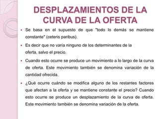las expectativas o previsiones sobre el futuro.DESPLAZAMIENTOS DE LA DEMANDAAUMENTO DE LA CURVA DE LA DEMANDACuando la curva de demanda se desplaza hacia la derecha, explica un aumento en la demanda debido a la variación de un factor distinto del precio.