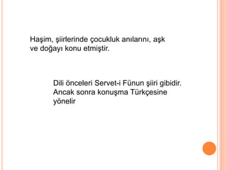 Haşim, şiirlerinde çocukluk anılarını, aşk
ve doğayı konu etmiştir.
Dili önceleri Servet-i Fünun şiiri gibidir.
Ancak sonra konuşma Türkçesine
yönelir
 