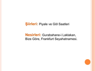 Şiirleri: Piyale ve Göl Saatleri
Nesirleri: Gurabahane-i Laklakan,
Bize Göre, Frankfurt Seyahatnamesi.
 