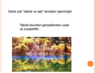 Daha çok "tabiat ve aşk" temaları işlenmiştir
Tabiat tasvirleri gerçeklerden uzak
ve subjektiftir.
 