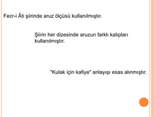 Fecr-i Âti şiirinde aruz ölçüsü kullanılmıştır.
Şiirin her dizesinde aruzun farklı kalıpları
kullanılmıştır.
"Kulak için kafiye" anlayışı esas alınmıştır.
 
