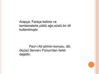 Arapça, Farsça kelime ve
tamlamalarla yüklü ağır,süslü bir dil
kullanılmıştır.
Fecr-i Ati şiirinin konusu, dili,
ölçüsü Servet-i Fünun'dan farklı
değildir.
 
