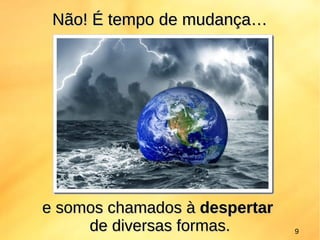 Não! É tempo de mudança…Não! É tempo de mudança…
e somos chamados àe somos chamados à despertardespertar
de diversas formas.de diversas formas. 9
 