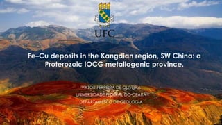 Fe–Cu deposits in the Kangdian region, SW China: a
Proterozoic IOCG metallogenic province.
VIKTOR FERREIRA DE OLIVEIRA
UNIVERSIDADE FEDERAL DO CEARÁ
DEPARTAMENTO DE GEOLOGIA
 