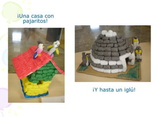 ¡Una casa con
  pajaritos!




                ¡Y hasta un iglú!
 
