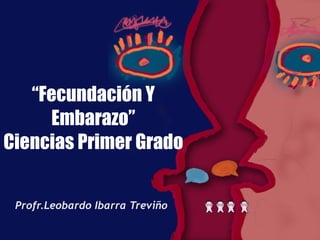 “ Fecundación Y Embarazo” Ciencias Primer Grado Profr.Leobardo Ibarra Treviño 