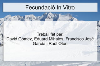 Fecundació In Vitro



              Treball fet per:
David Gómez, Eduard Mihaies, Francisco José
            García i Raúl Oton
 