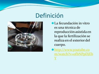 Definición
⚫La fecundación in vitro
es una técnica de
reproducciónasistidaen
la que la fertilización se
realizaen el exteriordel
cuerpo.
⚫http://www.youtube.co
m/watch?v=0fbNPpDjEb
Y
 