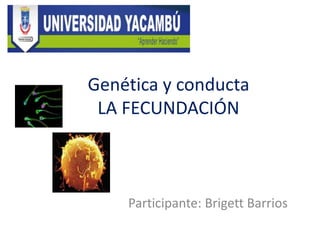 Genética y conducta
LA FECUNDACIÓN
Participante: Brigett Barrios
 