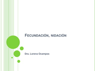 FECUNDACIÓN, NIDACIÓN
Dra. Lorena Ocampos
 