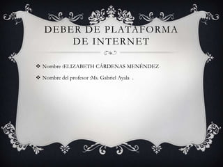 DEBER DE PLATAFORMA
       DE INTERNET

 Nombre :ELIZABETH CÁRDENAS MENÉNDEZ

 Nombre del profesor :Ms. Gabriel Ayala .
 