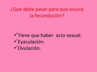 ¿Qué debe pasar para que ocurra
       la fecundación?


 Tiene que haber acto sexual.
 Eyaculación.
 Ovulación.
 