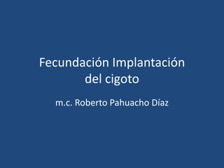 Fecundación Implantacióndel cigoto m.c.Roberto Pahuacho Díaz 