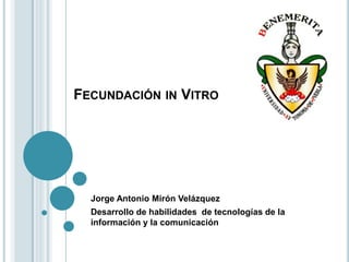 FECUNDACIÓN IN VITRO




  Jorge Antonio Mirón Velázquez
  Desarrollo de habilidades de tecnologías de la
  información y la comunicación
 