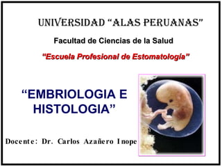 Facultad de Ciencias de la Salud “ Escuela Profesional de Estomatología” “ EMBRIOLOGIA E HISTOLOGIA” Docente: Dr. Carlos Azañero Inope UNIVERSIDAD “ALAS PERUANAS” 