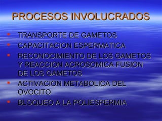 PROCESOS INVOLUCRADOS
   TRANSPORTE DE GAMETOS
   CAPACITACION ESPERMATICA
   RECONOCIMIENTO DE LOS GAMETOS
    Y REACCION ACROSOMICA FUSION
    DE LOS GAMETOS
   ACTIVACION METABOLICA DEL
    OVOCITO
   BLOQUEO A LA POLIESPERMIA
 