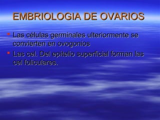 EMBRIOLOGIA DE OVARIOS
 Las células germinales ulteriormente se
  convierten en ovogonios
 Las cel. Del epitelio superficial forman las
  cel foliculares.
 