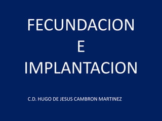 FECUNDACION
E
IMPLANTACION
C.D. HUGO DE JESUS CAMBRON MARTINEZ
 