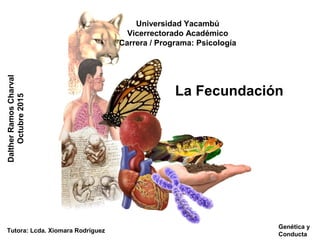 Universidad Yacambú
Vicerrectorado Académico
Carrera / Programa: Psicología
La Fecundación
DaltherRamosCharval
Octubre2015
Genética y
Conducta
Tutora: Lcda. Xiomara Rodríguez
 