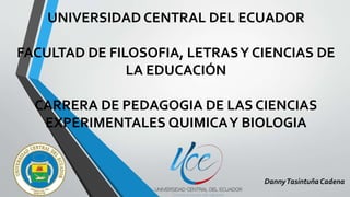 UNIVERSIDAD CENTRAL DEL ECUADOR
FACULTAD DE FILOSOFIA, LETRASY CIENCIAS DE
LA EDUCACIÓN
CARRERA DE PEDAGOGIA DE LAS CIENCIAS
EXPERIMENTALES QUIMICAY BIOLOGIA
DannyTasintuña Cadena
 