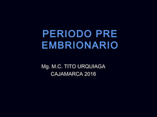 PERIODO PREPERIODO PRE
EMBRIONARIOEMBRIONARIO
Mg. M.C. TITO URQUIAGAMg. M.C. TITO URQUIAGA
CAJAMARCA 2016CAJAMARCA 2016
 
