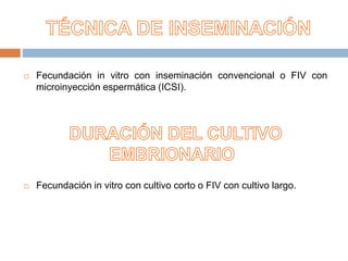  Fecundación in vitro con inseminación convencional o FIV con
microinyección espermática (ICSI).
 Fecundación in vitro con cultivo corto o FIV con cultivo largo.
 