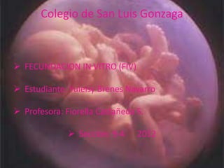 Colegio de San Luis Gonzaga



 FECUNDACION IN VITRO (FIV)

 Estudiante: Yuleisy Brenes Navarro

 Profesora: Fiorella Castañeda S.

               Seccion: 9-4    2012
 