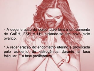 • A degeneração do corpo lúteo leva a um aumento
de GnRH, FSH e LH iniciando-se um novo ciclo
ovárico.
• A regeneração do endométrio uterino é provocada
pelo aumento de estrogênios durante a fase
folicular. É a fase proliferativa.
 