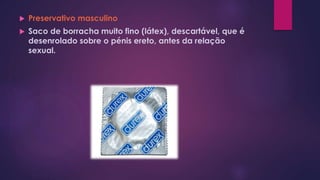  Preservativo masculino
 Saco de borracha muito fino (látex), descartável, que é
desenrolado sobre o pénis ereto, antes da relação
sexual.
 