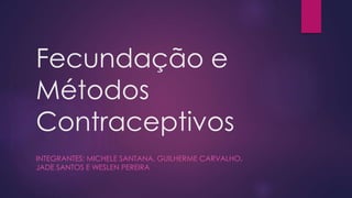 Fecundação e
Métodos
Contraceptivos
INTEGRANTES: MICHELE SANTANA, GUILHERME CARVALHO,
JADE SANTOS E WESLEN PEREIRA
 
