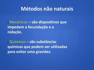 Métodos não naturais

Mecânicos – são dispositivos que
impedem a fecundação e a
nidação.

Químicos – são substâncias
químicas que podem ser utilizadas
para evitar uma gravidez.
 