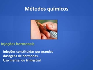 Métodos químicos




Injeções hormonais
 Injeções constituídas por grandes
 dosagens de hormonas.
 Uso mensal ou trimestral.
 
