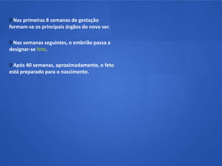  Nas primeiras 8 semanas de gestação
formam-se os principais órgãos do novo ser.

Nas semanas seguintes, o embrião passa a
designar-se feto.

 Após 40 semanas, aproximadamente, o feto
está preparado para o nascimento.
 