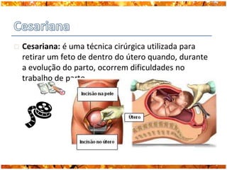    Cesariana: é uma técnica cirúrgica utilizada para
    retirar um feto de dentro do útero quando, durante
    a evolução do parto, ocorrem dificuldades no
    trabalho de parto.
 