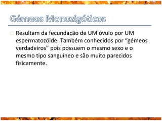    Resultam da fecundação de UM óvulo por UM
    espermatozóide. Também conhecidos por “gémeos
    verdadeiros” pois possuem o mesmo sexo e o
    mesmo tipo sanguíneo e são muito parecidos
    fisicamente.
 